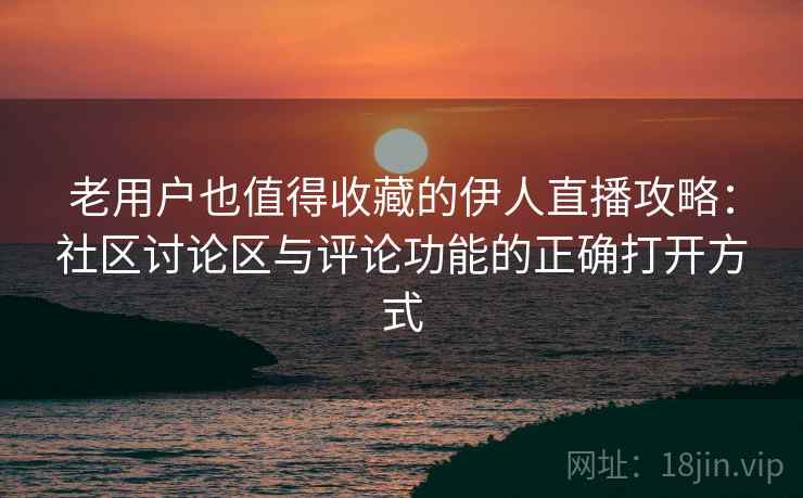 老用户也值得收藏的伊人直播攻略：社区讨论区与评论功能的正确打开方式