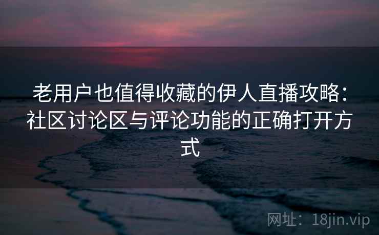 老用户也值得收藏的伊人直播攻略:社区讨论区与评论功能的正确打开方式 老用户也值得收藏的伊人直播攻略:社区讨论区与评论功能的正确打开方式
