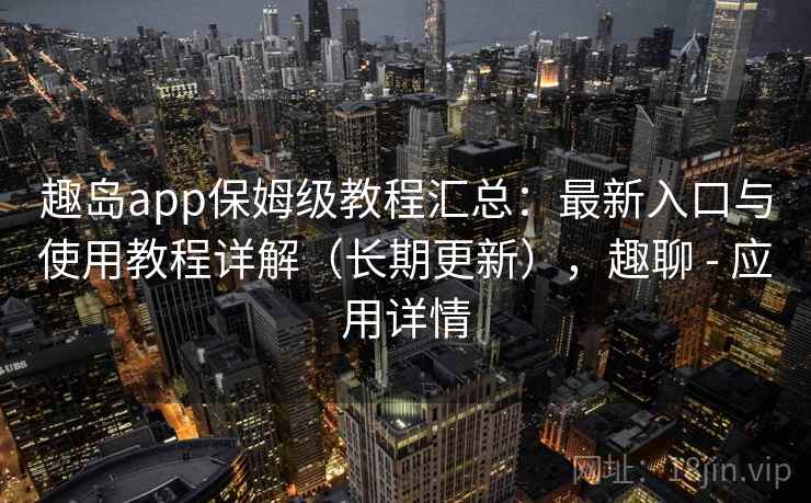 趣岛app保姆级教程汇总：最新入口与使用教程详解（长期更新），趣聊 - 应用详情