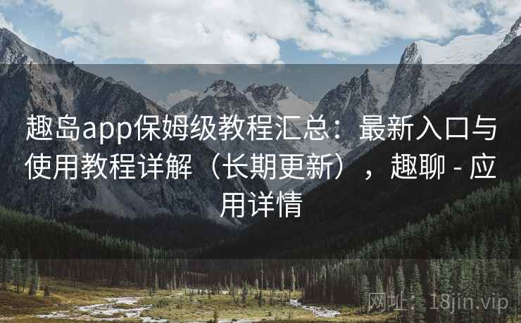 趣岛app保姆级教程汇总:最新入口与使用教程详解(长期更新),趣聊 - 应用详情 趣岛app保姆级教程汇总:最新入口与使用教程详解(长期更新),趣聊 - 应用详情