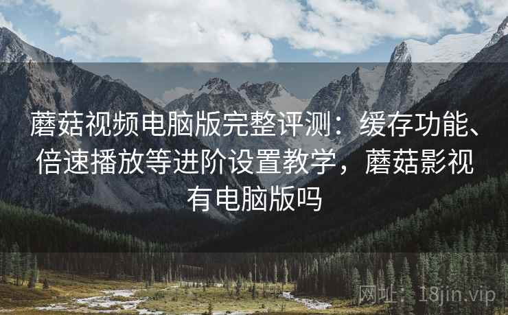 蘑菇视频电脑版完整评测:缓存功能、倍速播放等进阶设置教学,蘑菇影视有电脑版吗 蘑菇视频电脑版完整评测:缓存功能、倍速播放等进阶设置教学,蘑菇影视有电脑版吗