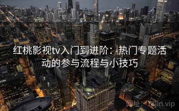 红桃影视tv入门到进阶：热门专题活动的参与流程与小技巧