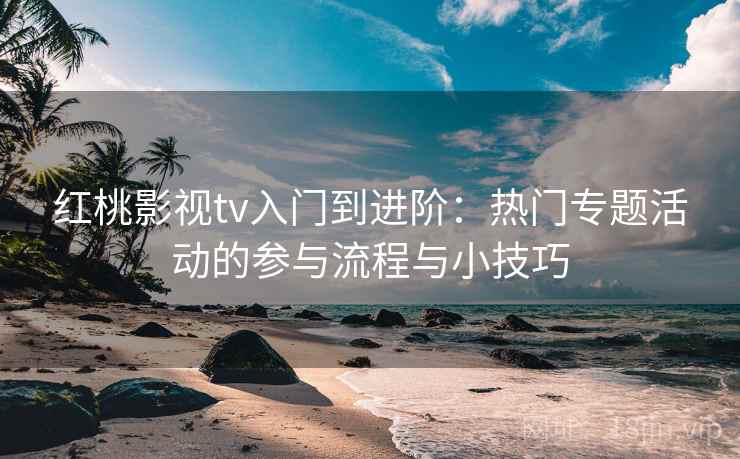 红桃影视tv入门到进阶:热门专题活动的参与流程与小技巧 红桃影视tv入门到进阶:热门专题活动的参与流程与小技巧