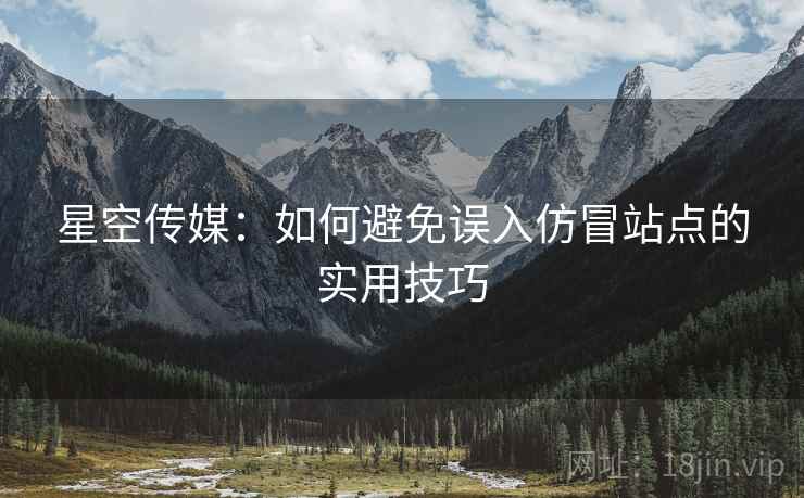 星空传媒:如何避免误入仿冒站点的实用技巧 星空传媒:如何避免误入仿冒站点的实用技巧