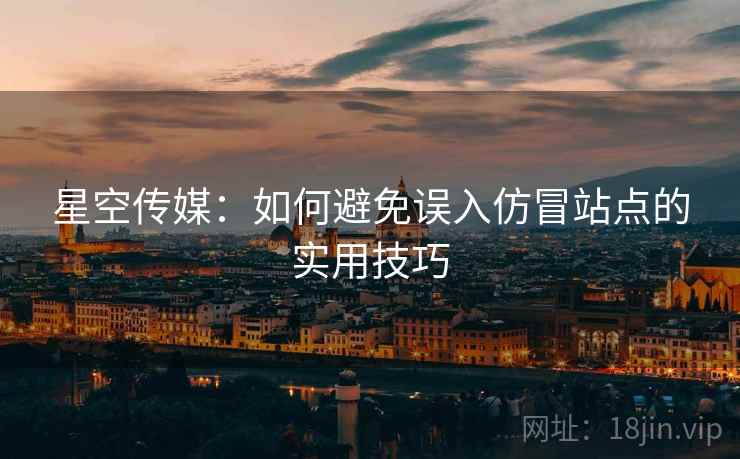 星空传媒：如何避免误入仿冒站点的实用技巧