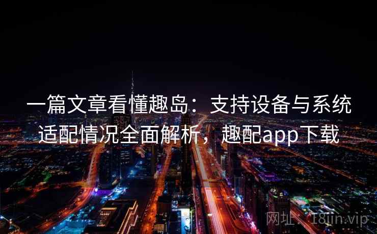 一篇文章看懂趣岛：支持设备与系统适配情况全面解析，趣配app下载