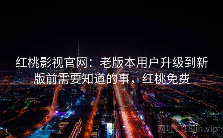 红桃影视官网:老版本用户升级到新版前需要知道的事,红桃免费 红桃影视官网:老版本用户升级到新版前需要知道的事,红桃免费