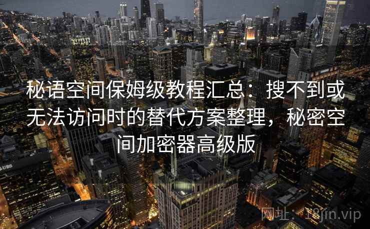 秘语空间保姆级教程汇总：搜不到或无法访问时的替代方案整理，秘密空间加密器高级版