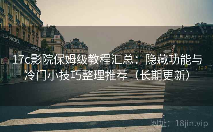 17c影院保姆级教程汇总：隐藏功能与冷门小技巧整理推荐（长期更新）
