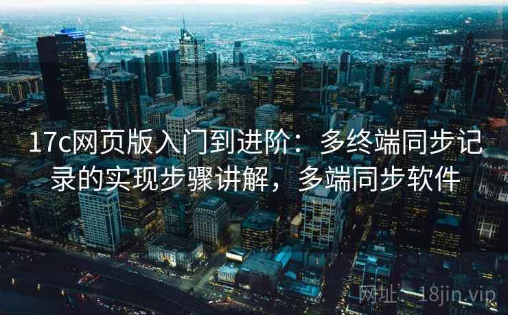 17c网页版入门到进阶：多终端同步记录的实现步骤讲解，多端同步软件