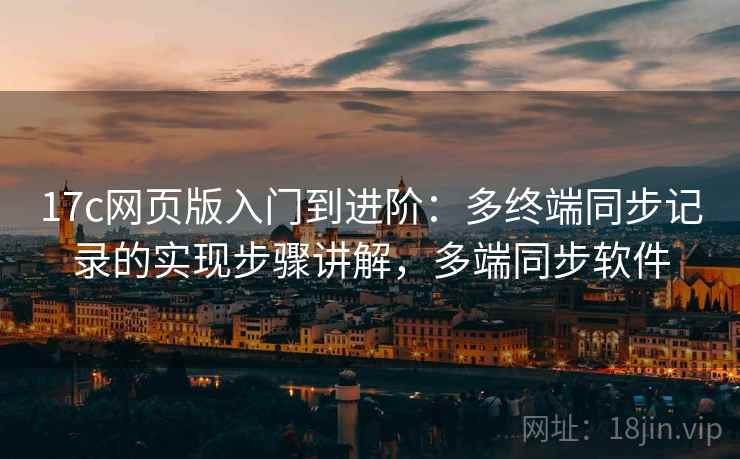 17c网页版入门到进阶:多终端同步记录的实现步骤讲解,多端同步软件 17c网页版入门到进阶:多终端同步记录的实现步骤讲解,多端同步软件