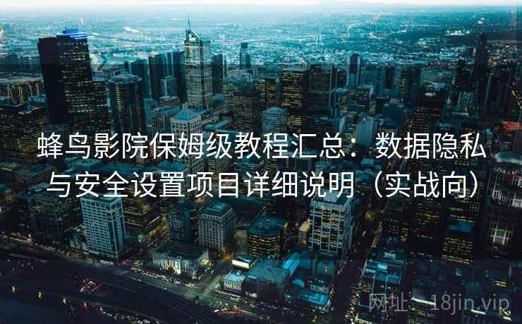 蜂鸟影院保姆级教程汇总:数据隐私与安全设置项目详细说明(实战向) 蜂鸟影院保姆级教程汇总:数据隐私与安全设置项目详细说明(实战向)
