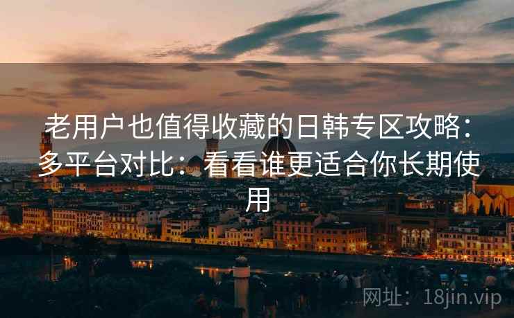 老用户也值得收藏的日韩专区攻略:多平台对比:看看谁更适合你长期使用 老用户也值得收藏的日韩专区攻略:多平台对比:看看谁更适合你长期使用