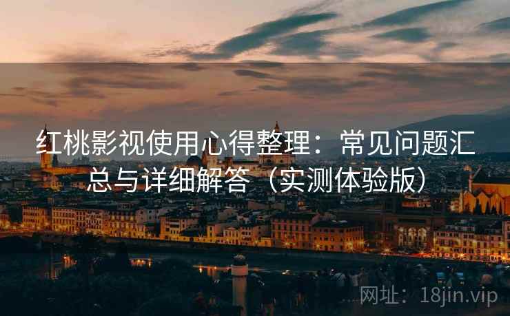 红桃影视使用心得整理：常见问题汇总与详细解答（实测体验版）