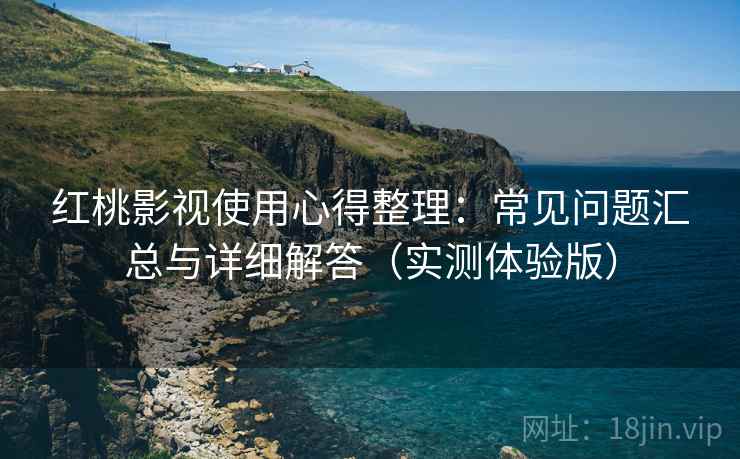 红桃影视使用心得整理:常见问题汇总与详细解答(实测体验版) 红桃影视使用心得整理:常见问题汇总与详细解答(实测体验版)
