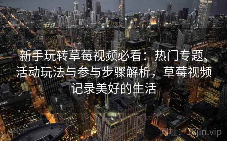 新手玩转草莓视频必看：热门专题、活动玩法与参与步骤解析，草莓视频记录美好的生活
