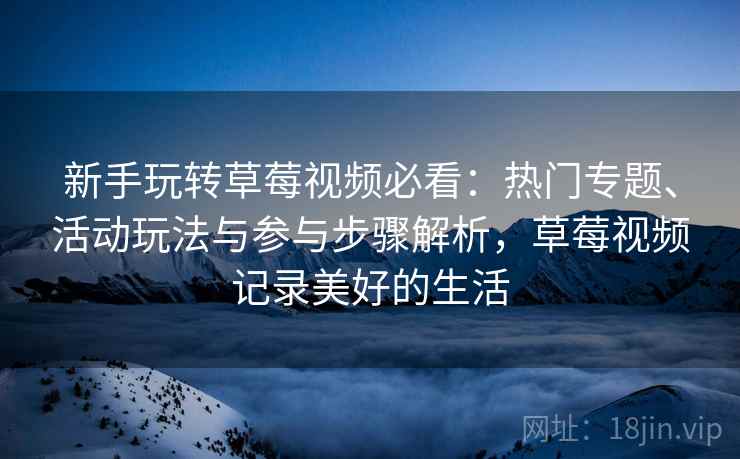 新手玩转草莓视频必看:热门专题、活动玩法与参与步骤解析,草莓视频记录美好的生活 新手玩转草莓视频必看:热门专题、活动玩法与参与步骤解析,草莓视频记录美好的生活