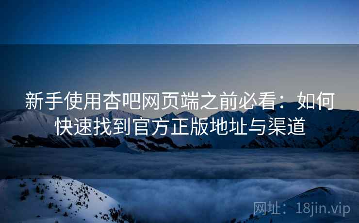 新手使用杏吧网页端之前必看：如何快速找到官方正版地址与渠道