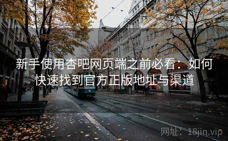 新手使用杏吧网页端之前必看:如何快速找到官方正版地址与渠道 新手使用杏吧网页端之前必看:如何快速找到官方正版地址与渠道