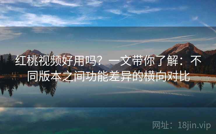 红桃视频好用吗?一文带你了解:不同版本之间功能差异的横向对比 红桃视频好用吗?一文带你了解:不同版本之间功能差异的横向对比
