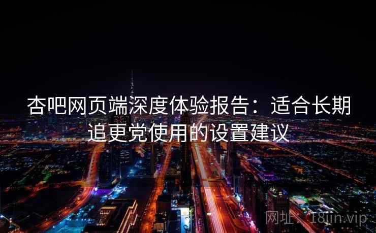 杏吧网页端深度体验报告：适合长期追更党使用的设置建议