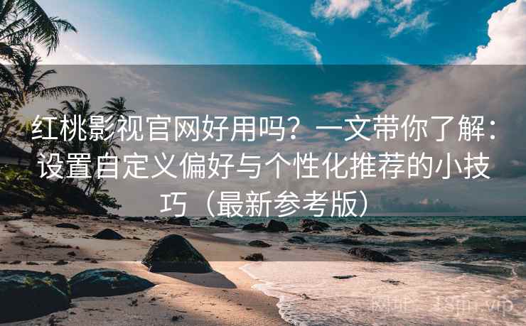 红桃影视官网好用吗?一文带你了解:设置自定义偏好与个性化推荐的小技巧(最新参考版) 红桃影视官网好用吗?一文带你了解:设置自定义偏好与个性化推荐的小技巧(最新参考版)