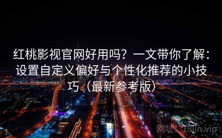 红桃影视官网好用吗？一文带你了解：设置自定义偏好与个性化推荐的小技巧（最新参考版）