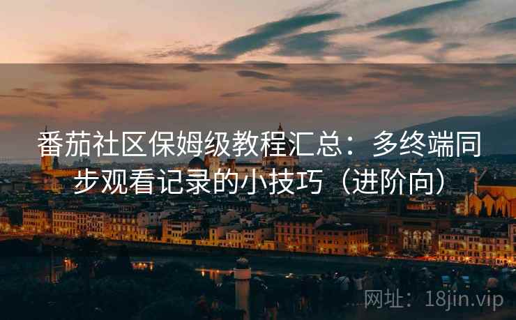 番茄社区保姆级教程汇总:多终端同步观看记录的小技巧(进阶向) 番茄社区保姆级教程汇总:多终端同步观看记录的小技巧(进阶向)