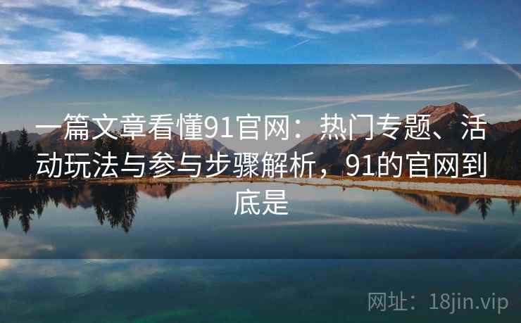 一篇文章看懂91官网:热门专题、活动玩法与参与步骤解析,91的官网到底是 一篇文章看懂91官网:热门专题、活动玩法与参与步骤解析,91的官网到底是