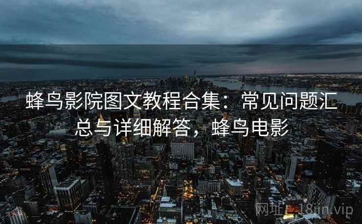 蜂鸟影院图文教程合集:常见问题汇总与详细解答,蜂鸟电影 蜂鸟影院图文教程合集:常见问题汇总与详细解答,蜂鸟电影