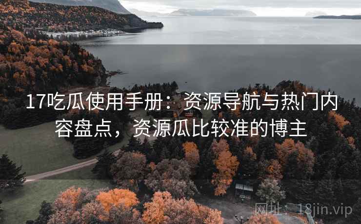 17吃瓜使用手册:资源导航与热门内容盘点,资源瓜比较准的博主 17吃瓜使用手册:资源导航与热门内容盘点,资源瓜比较准的博主