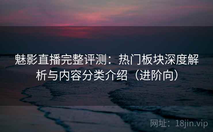 魅影直播完整评测：热门板块深度解析与内容分类介绍（进阶向）