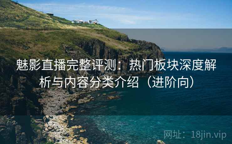 魅影直播完整评测:热门板块深度解析与内容分类介绍(进阶向) 魅影直播完整评测:热门板块深度解析与内容分类介绍(进阶向)