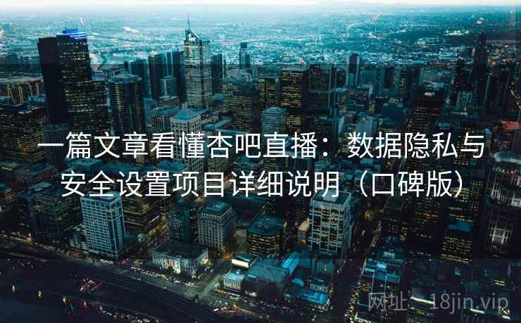 一篇文章看懂杏吧直播:数据隐私与安全设置项目详细说明(口碑版) 一篇文章看懂杏吧直播:数据隐私与安全设置项目详细说明(口碑版)