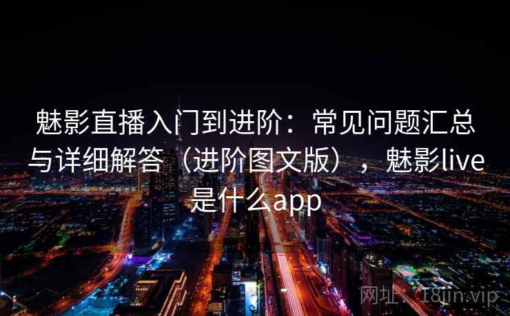 魅影直播入门到进阶：常见问题汇总与详细解答（进阶图文版），魅影live是什么app