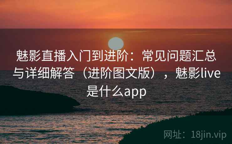 魅影直播入门到进阶:常见问题汇总与详细解答(进阶图文版),魅影live是什么app 魅影直播入门到进阶:常见问题汇总与详细解答(进阶图文版),魅影live是什么app