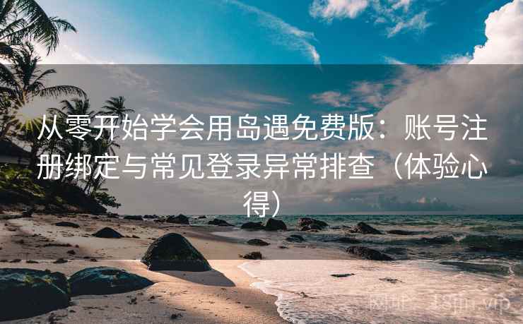 从零开始学会用岛遇免费版：账号注册绑定与常见登录异常排查（体验心得）