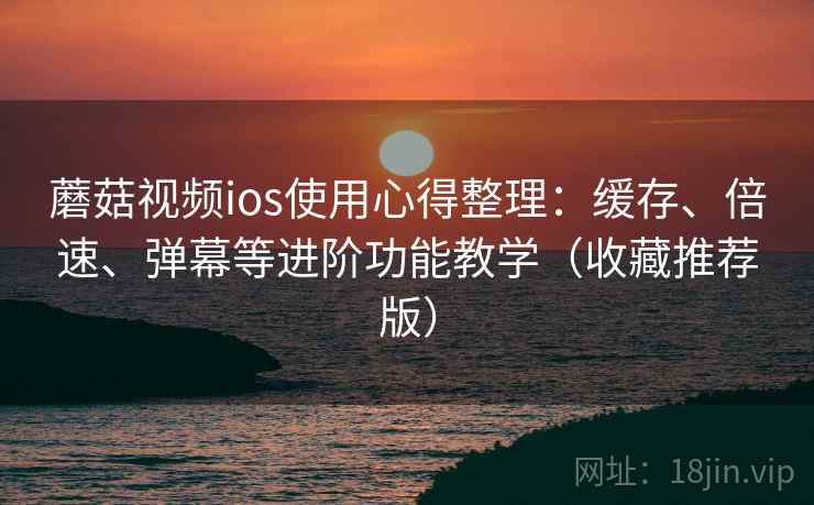 蘑菇视频ios使用心得整理：缓存、倍速、弹幕等进阶功能教学（收藏推荐版）