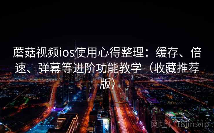 蘑菇视频ios使用心得整理:缓存、倍速、弹幕等进阶功能教学(收藏推荐版) 蘑菇视频ios使用心得整理:缓存、倍速、弹幕等进阶功能教学(收藏推荐版)
