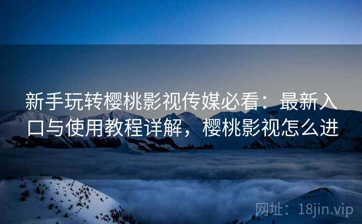 新手玩转樱桃影视传媒必看:最新入口与使用教程详解,樱桃影视怎么进 新手玩转樱桃影视传媒必看:最新入口与使用教程详解,樱桃影视怎么进