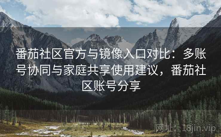 番茄社区官方与镜像入口对比:多账号协同与家庭共享使用建议,番茄社区账号分享 番茄社区官方与镜像入口对比:多账号协同与家庭共享使用建议,番茄社区账号分享
