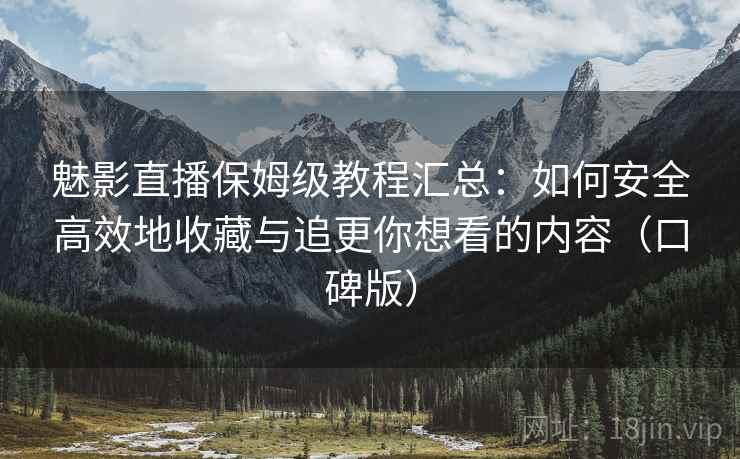魅影直播保姆级教程汇总:如何安全高效地收藏与追更你想看的内容(口碑版) 魅影直播保姆级教程汇总:如何安全高效地收藏与追更你想看的内容(口碑版)