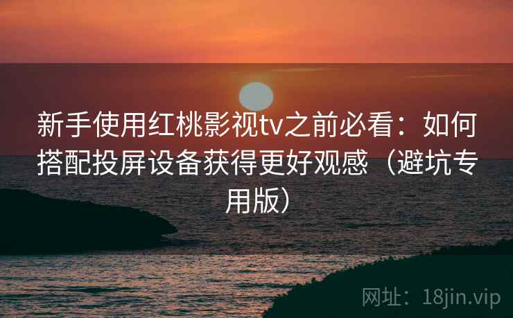 新手使用红桃影视tv之前必看：如何搭配投屏设备获得更好观感（避坑专用版）