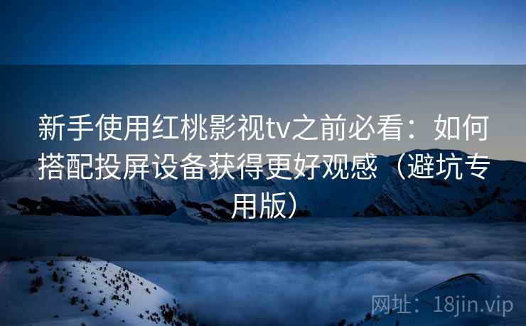 新手使用红桃影视tv之前必看：如何搭配投屏设备获得更好观感（避坑专用版）