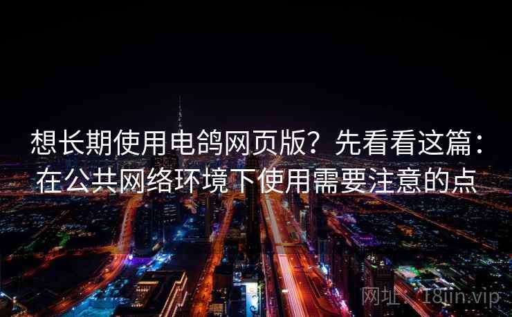 想长期使用电鸽网页版?先看看这篇:在公共网络环境下使用需要注意的点 想长期使用电鸽网页版?先看看这篇:在公共网络环境下使用需要注意的点