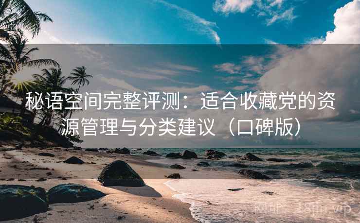 秘语空间完整评测:适合收藏党的资源管理与分类建议(口碑版) 秘语空间完整评测:适合收藏党的资源管理与分类建议(口碑版)