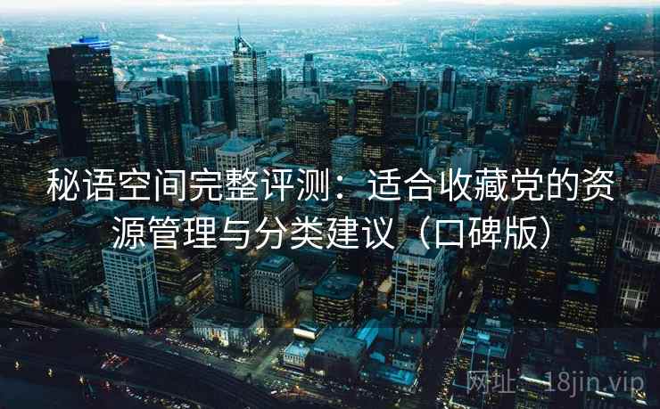 秘语空间完整评测：适合收藏党的资源管理与分类建议（口碑版）
