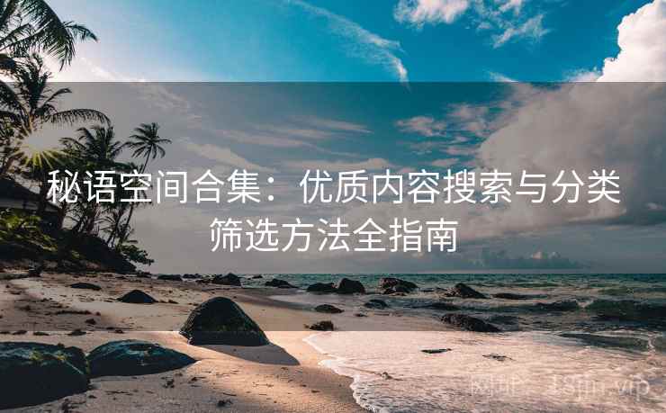 秘语空间合集:优质内容搜索与分类筛选方法全指南 秘语空间合集:优质内容搜索与分类筛选方法全指南