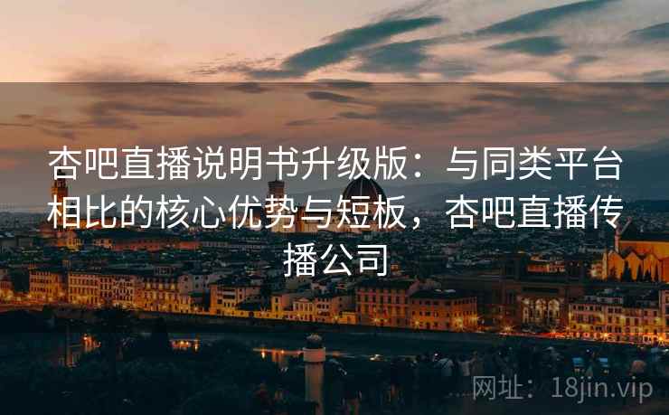 杏吧直播说明书升级版:与同类平台相比的核心优势与短板,杏吧直播传播公司 杏吧直播说明书升级版:与同类平台相比的核心优势与短板,杏吧直播传播公司