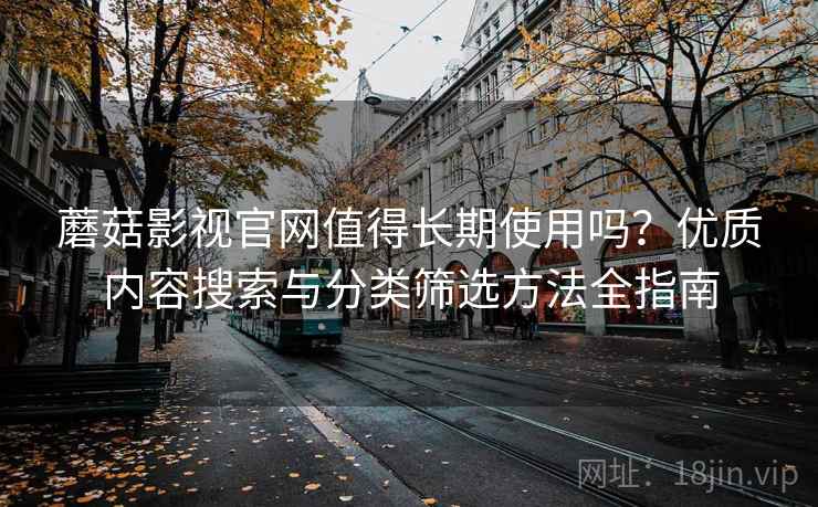 蘑菇影视官网值得长期使用吗？优质内容搜索与分类筛选方法全指南